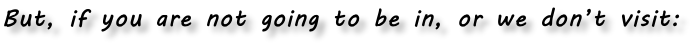 But, if you are not going to be in, or we don’t visit: